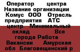 Оператор Call-центра › Название организации ­ Комус, ООО › Отрасль предприятия ­ АТС, call-центр › Минимальный оклад ­ 25 000 - Все города Работа » Вакансии   . Амурская обл.,Благовещенский р-н